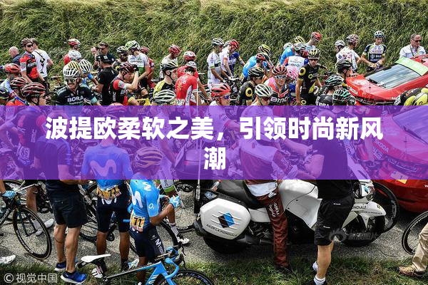 波提欧柔软之美，引领时尚新风潮