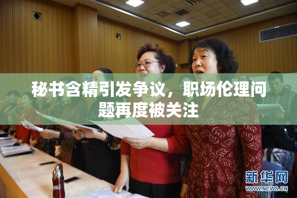 秘书含精引发争议，职场伦理问题再度被关注