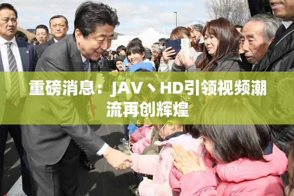 重磅消息：JAV丶HD引领视频潮流再创辉煌
