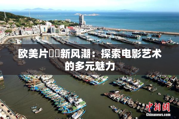 欧美片❌‌新风潮：探索电影艺术的多元魅力
