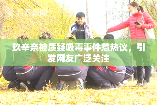 玖辛奈被质疑吸毒事件惹热议，引发网友广泛关注