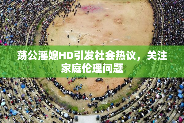 荡公淫媳HD引发社会热议，关注家庭伦理问题
