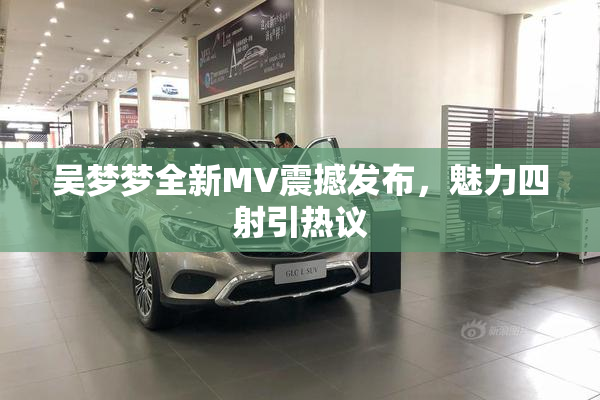 吴梦梦全新MV震撼发布，魅力四射引热议