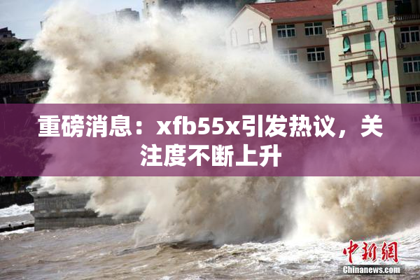 重磅消息：xfb55x引发热议，关注度不断上升