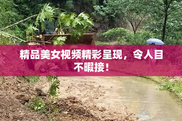 精品美女视频精彩呈现，令人目不暇接！
