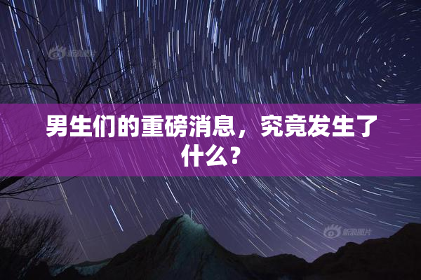 男生们的重磅消息，究竟发生了什么？