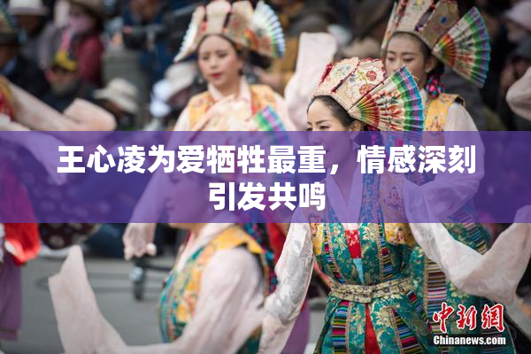 王心凌为爱牺牲最重，情感深刻引发共鸣
