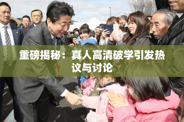 重磅揭秘：真人高清破学引发热议与讨论
