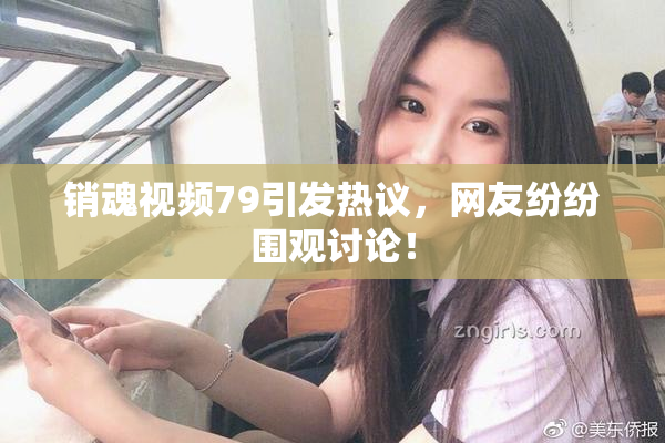 销魂视频79引发热议，网友纷纷围观讨论！