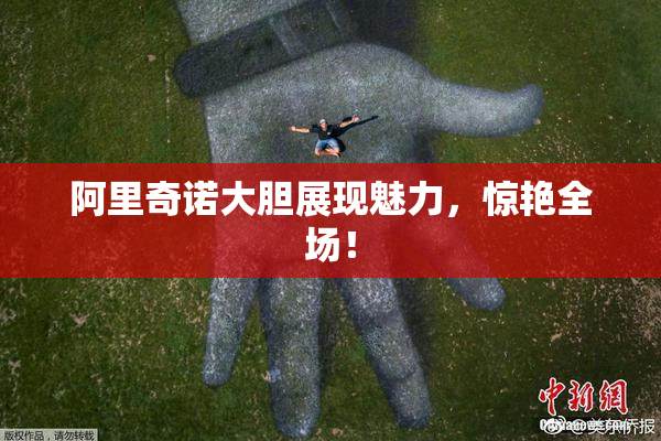 阿里奇诺大胆展现魅力，惊艳全场！