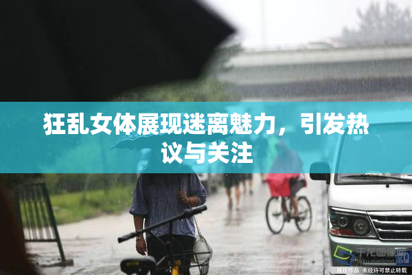 狂乱女体展现迷离魅力，引发热议与关注