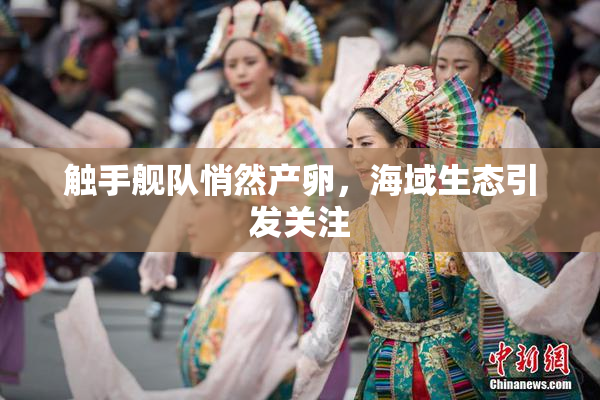 触手舰队悄然产卵，海域生态引发关注