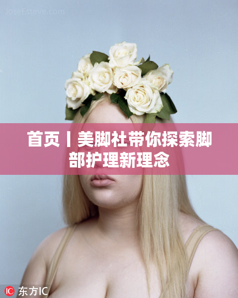 首页丨美脚社带你探索脚部护理新理念