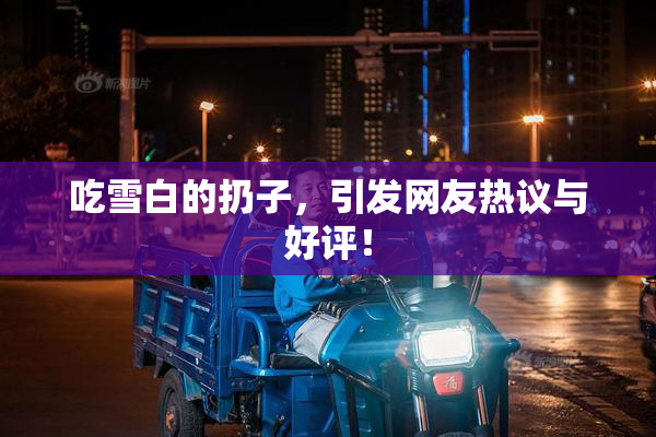 吃雪白的扔子，引发网友热议与好评！