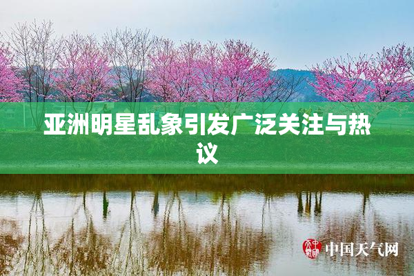 亚洲明星乱象引发广泛关注与热议