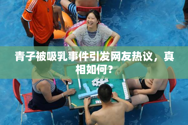 青子被吸乳事件引发网友热议，真相如何？
