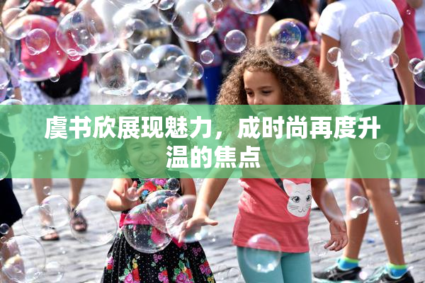 虞书欣展现魅力，成时尚再度升温的焦点