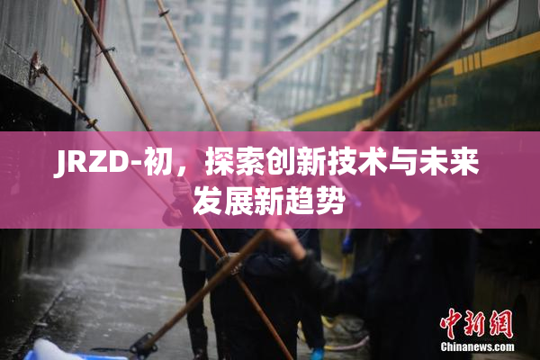 JRZD-初，探索创新技术与未来发展新趋势