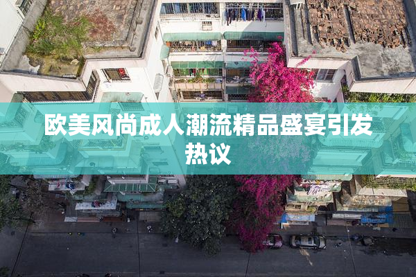 欧美风尚成人潮流精品盛宴引发热议