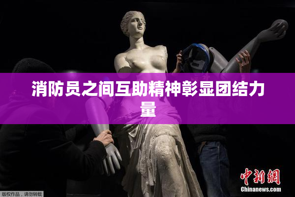 消防员之间互助精神彰显团结力量