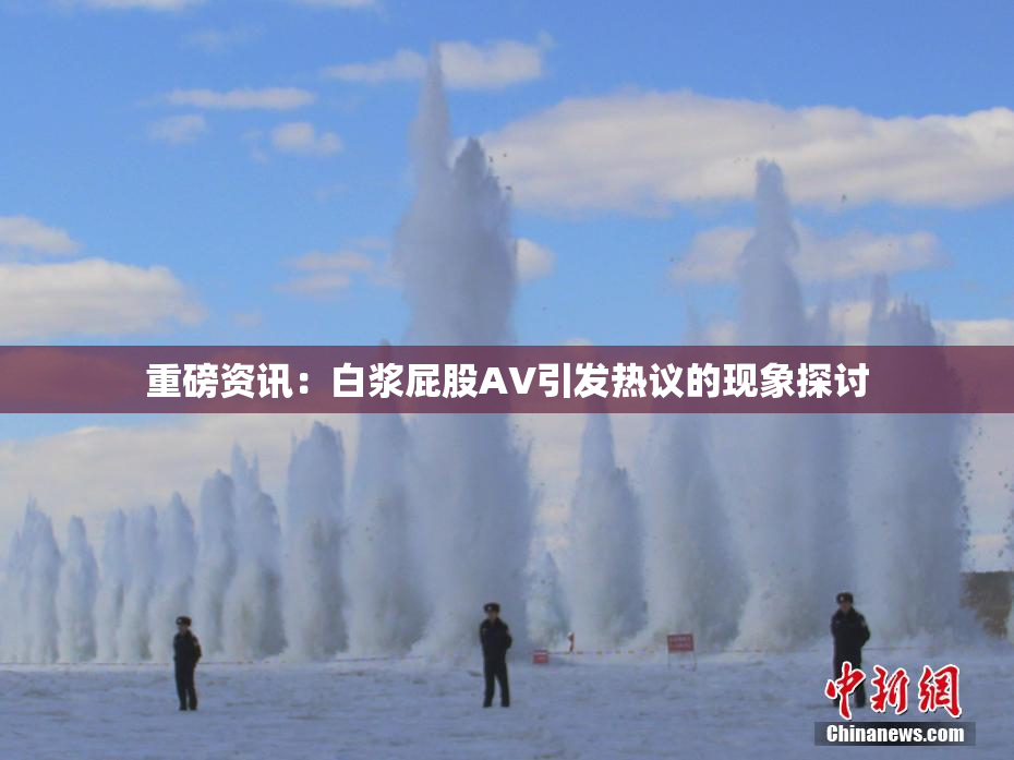 重磅资讯：白浆屁股AV引发热议的现象探讨