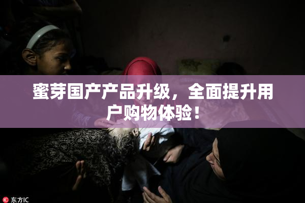 蜜芽国产产品升级，全面提升用户购物体验！