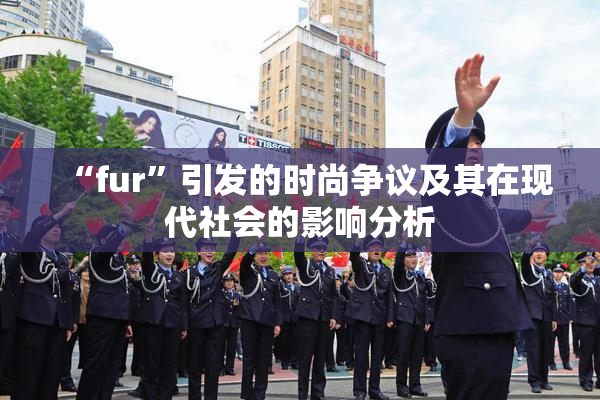 “fur”引发的时尚争议及其在现代社会的影响分析