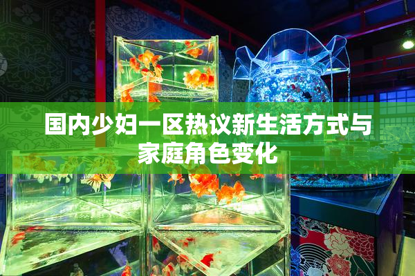 国内少妇一区热议新生活方式与家庭角色变化