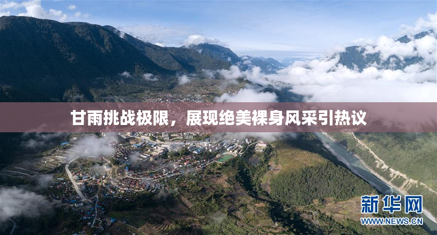 甘雨挑战极限，展现绝美裸身风采引热议
