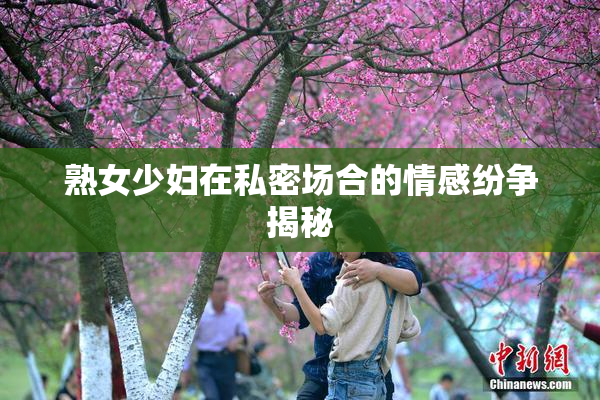 熟女少妇在私密场合的情感纷争揭秘