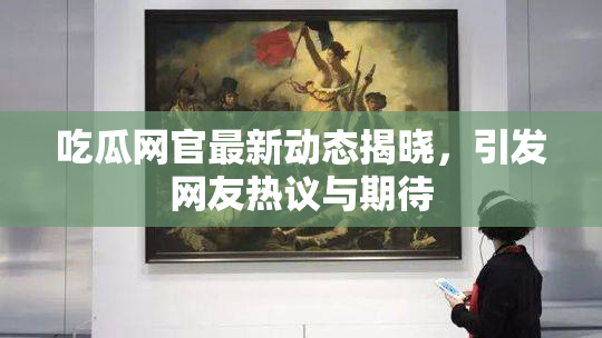 吃瓜网官最新动态揭晓，引发网友热议与期待