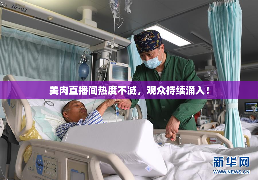 美肉直播间热度不减，观众持续涌入！