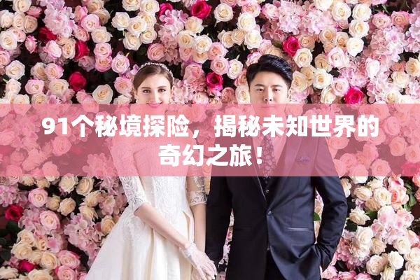 91个秘境探险，揭秘未知世界的奇幻之旅！