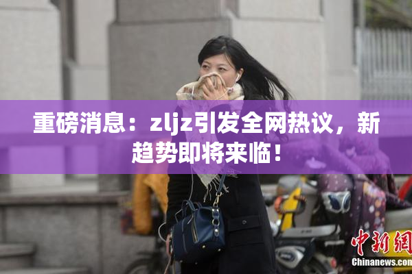 重磅消息：zljz引发全网热议，新趋势即将来临！