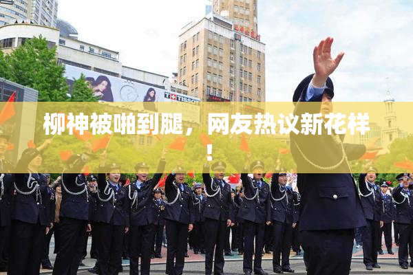 柳神被啪到腿，网友热议新花样！