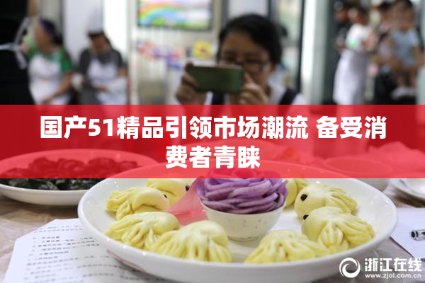 国产51精品引领市场潮流 备受消费者青睐