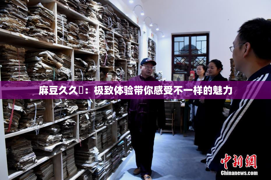 麻豆久久婬：极致体验带你感受不一样的魅力