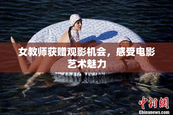 女教师获赠观影机会，感受电影艺术魅力