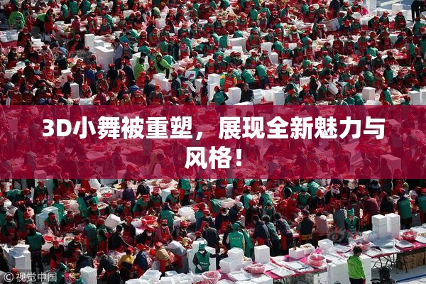 3D小舞被重塑，展现全新魅力与风格！