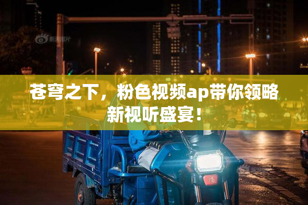 苍穹之下，粉色视频ap带你领略新视听盛宴！
