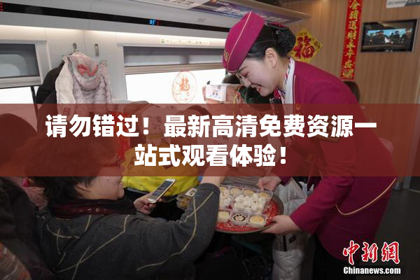 请勿错过！最新高清免费资源一站式观看体验！