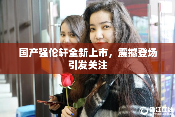 国产强伦轩全新上市，震撼登场引发关注