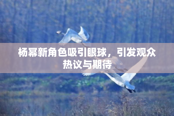 杨幂新角色吸引眼球，引发观众热议与期待