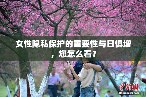 女性隐私保护的重要性与日俱增，您怎么看？