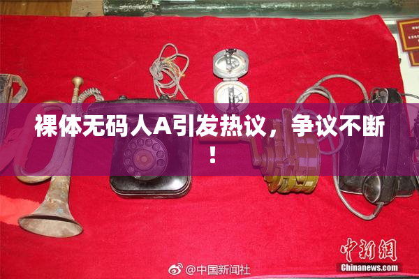裸体无码人A引发热议，争议不断！