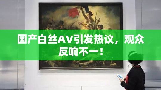 国产白丝AV引发热议，观众反响不一！