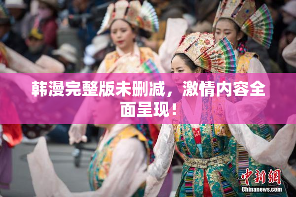 韩漫完整版未删减，激情内容全面呈现！