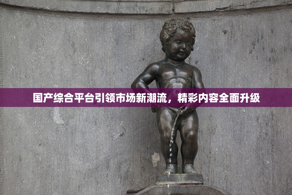国产综合平台引领市场新潮流，精彩内容全面升级