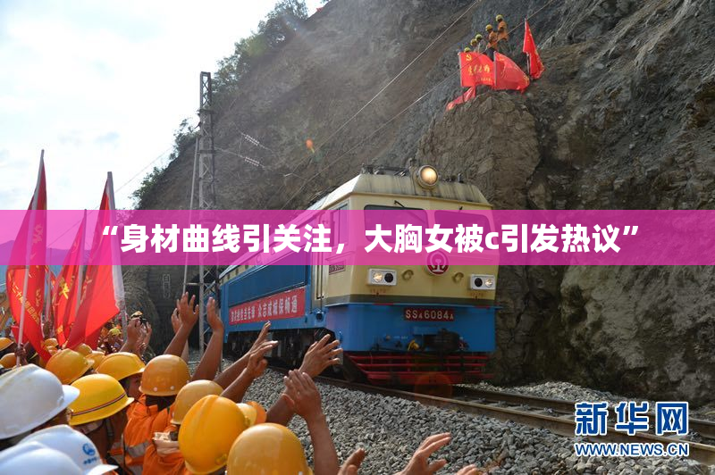 “身材曲线引关注，大胸女被c引发热议”