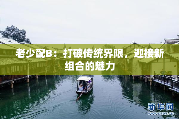 老少配B：打破传统界限，迎接新组合的魅力